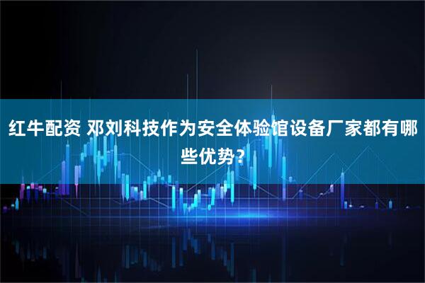 红牛配资 邓刘科技作为安全体验馆设备厂家都有哪些优势？
