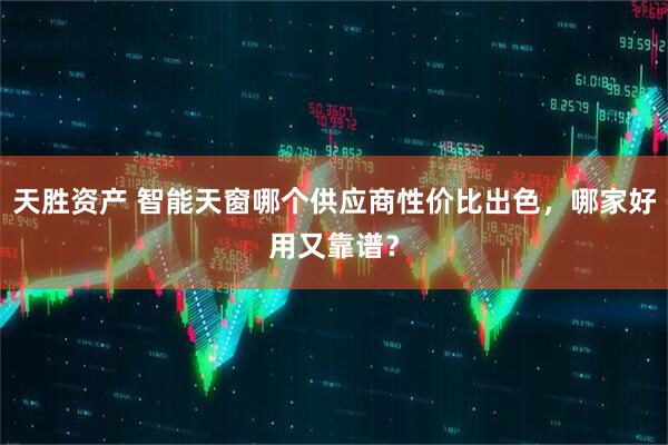 天胜资产 智能天窗哪个供应商性价比出色，哪家好用又靠谱？