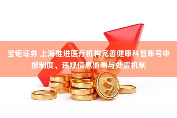 宝钜证券 上海推进医疗机构完善健康科普账号申报制度、违规信息监测与处置机制
