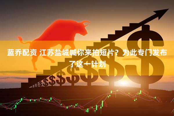 蓝乔配资 江苏盐城喊你来拍短片？为此专门发布了这一计划