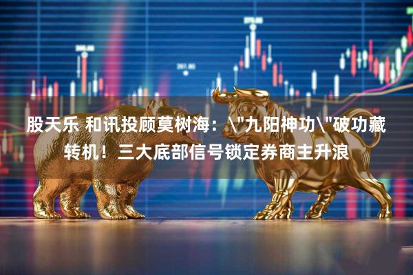 股天乐 和讯投顾莫树海：＂九阳神功＂破功藏转机！三大底部信号锁定券商主升浪