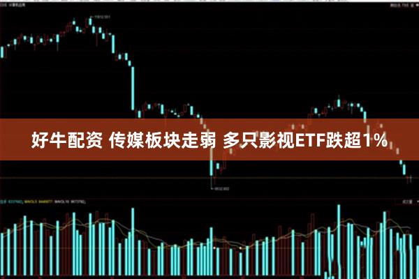好牛配资 传媒板块走弱 多只影视ETF跌超1%