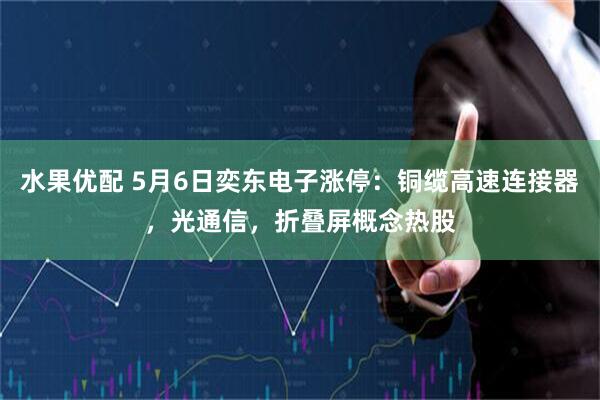 水果优配 5月6日奕东电子涨停：铜缆高速连接器，光通信，折叠屏概念热股
