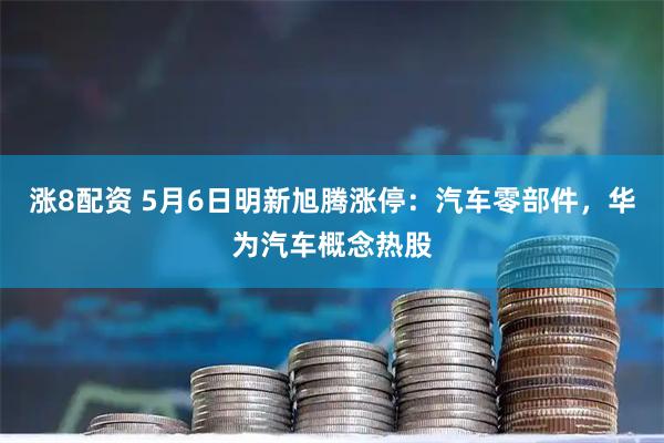 涨8配资 5月6日明新旭腾涨停：汽车零部件，华为汽车概念热股