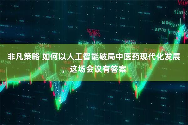 非凡策略 如何以人工智能破局中医药现代化发展，这场会议有答案