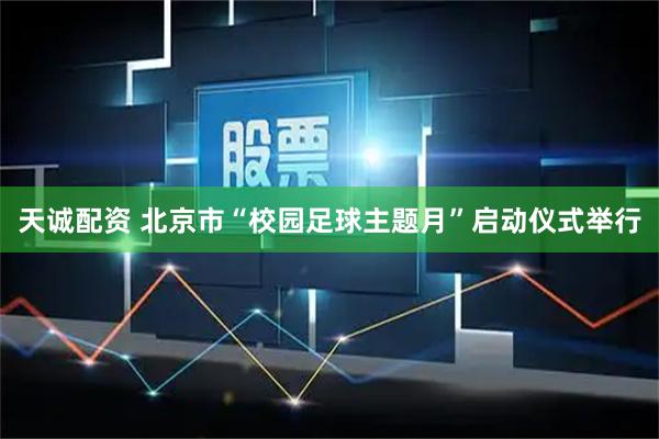 天诚配资 北京市“校园足球主题月”启动仪式举行