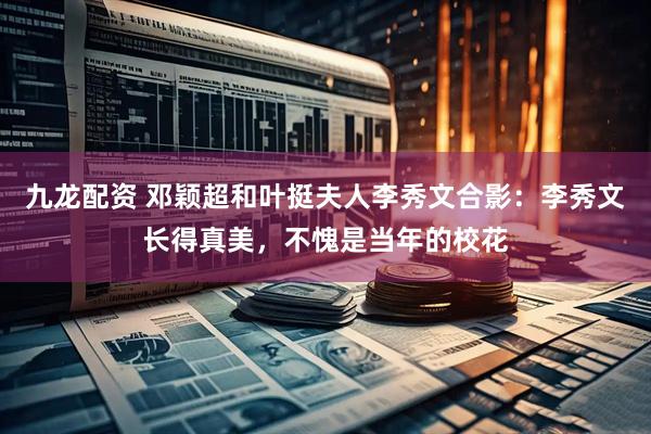 九龙配资 邓颖超和叶挺夫人李秀文合影：李秀文长得真美，不愧是当年的校花
