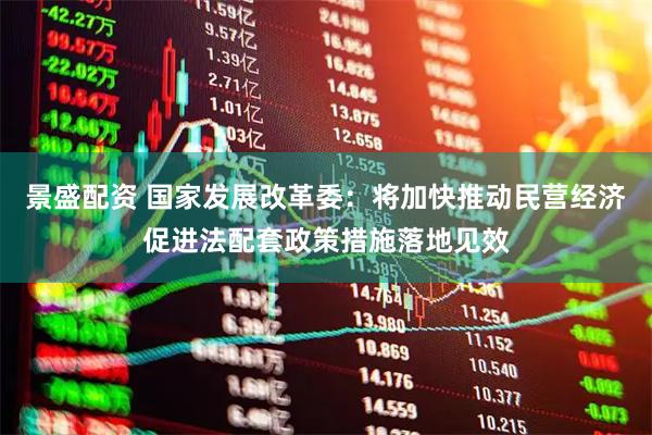 景盛配资 国家发展改革委：将加快推动民营经济促进法配套政策措施落地见效