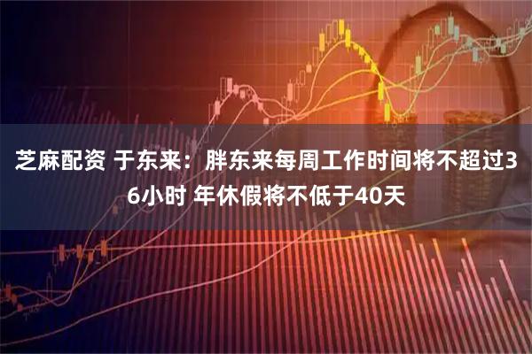 芝麻配资 于东来：胖东来每周工作时间将不超过36小时 年休假将不低于40天