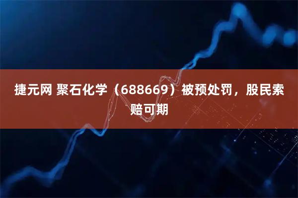 捷元网 聚石化学（688669）被预处罚，股民索赔可期