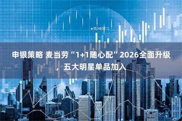 申银策略 麦当劳“1+1随心配”2026全面升级，五大明星单品加入