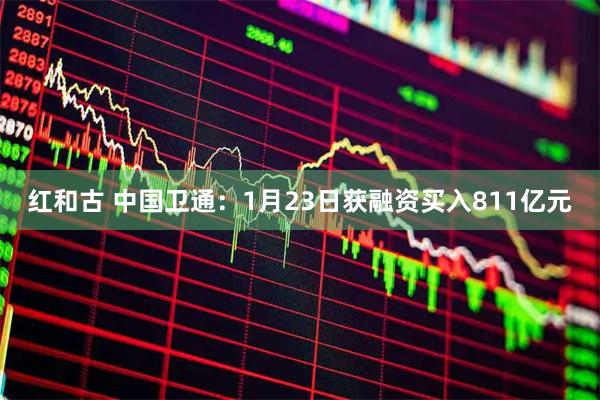 红和古 中国卫通：1月23日获融资买入811亿元