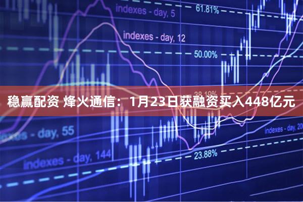 稳赢配资 烽火通信：1月23日获融资买入448亿元