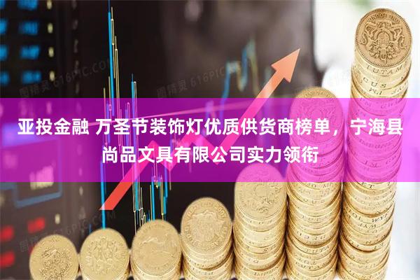 亚投金融 万圣节装饰灯优质供货商榜单，宁海县尚品文具有限公司实力领衔