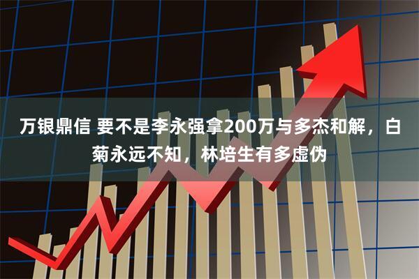 万银鼎信 要不是李永强拿200万与多杰和解，白菊永远不知，林培生有多虚伪