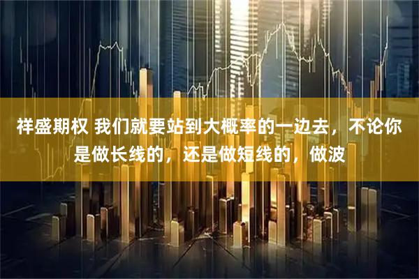 祥盛期权 我们就要站到大概率的一边去，不论你是做长线的，还是做短线的，做波