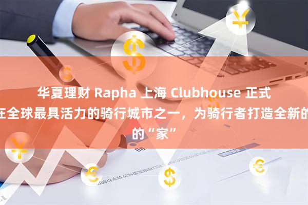 华夏理财 Rapha 上海 Clubhouse 正式开业 在全球最具活力的骑行城市之一，为骑行者打造全新的“家”