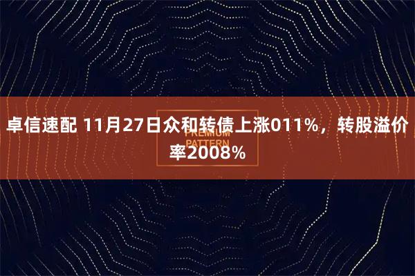 卓信速配 11月27日众和转债上涨011%,转股溢价率2008%