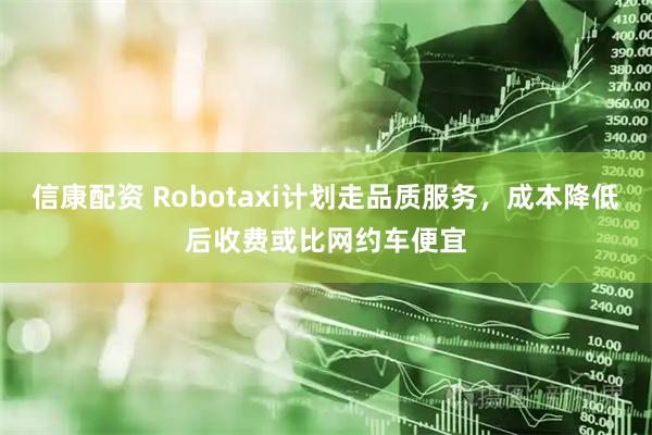 信康配资 Robotaxi计划走品质服务,成本降低后收费或比网约车便宜
