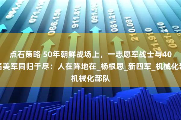 点石策略 50年朝鲜战场上，一志愿军战士与40多名美军同归于尽：人在阵地在_杨根思_新四军_机械化部队