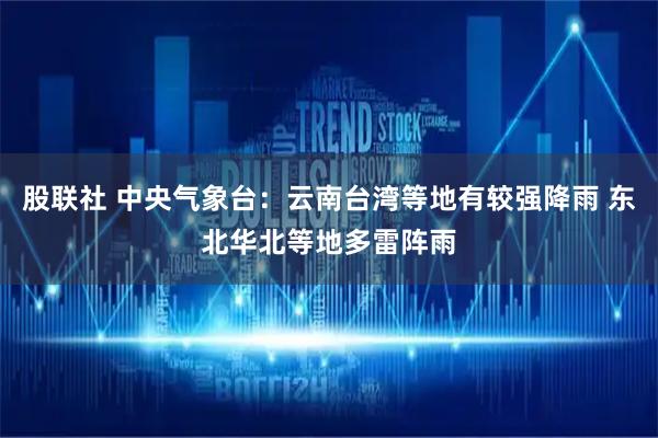 股联社 中央气象台：云南台湾等地有较强降雨 东北华北等地多雷阵雨